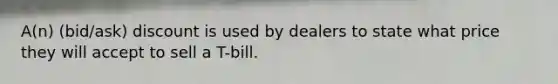 A(n) (bid/ask) discount is used by dealers to state what price they will accept to sell a T-bill.