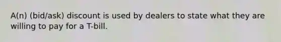 A(n) (bid/ask) discount is used by dealers to state what they are willing to pay for a T-bill.