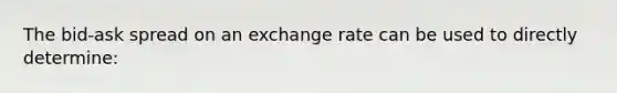 The bid-ask spread on an exchange rate can be used to directly determine: