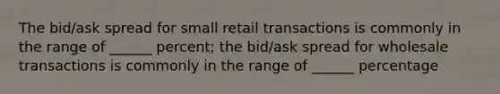 The bid/ask spread for small retail transactions is commonly in the range of ______ percent; the bid/ask spread for wholesale transactions is commonly in the range of ______ percentage