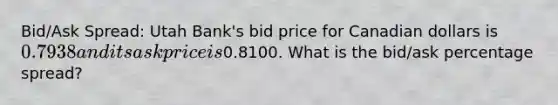 Bid/Ask Spread: Utah Bank's bid price for Canadian dollars is 0.7938 and its ask price is0.8100. What is the bid/ask percentage spread?