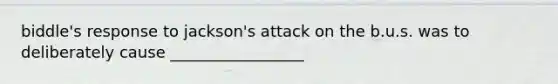 biddle's response to jackson's attack on the b.u.s. was to deliberately cause _________________