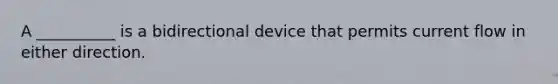 A __________ is a bidirectional device that permits current flow in either direction.