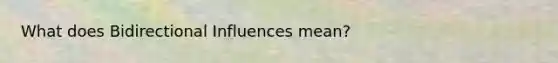 What does Bidirectional Influences mean?