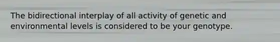 The bidirectional interplay of all activity of genetic and environmental levels is considered to be your genotype.