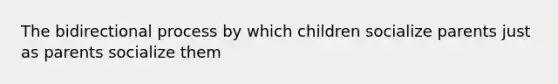 The bidirectional process by which children socialize parents just as parents socialize them