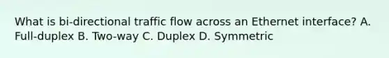 What is bi-directional traffic flow across an Ethernet interface? A. Full-duplex B. Two-way C. Duplex D. Symmetric