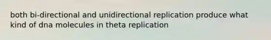 both bi-directional and unidirectional replication produce what kind of dna molecules in theta replication