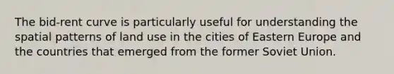 The bid-rent curve is particularly useful for understanding the spatial patterns of land use in the cities of Eastern Europe and the countries that emerged from the former Soviet Union.