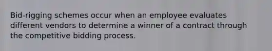 Bid-rigging schemes occur when an employee evaluates different vendors to determine a winner of a contract through the competitive bidding process.