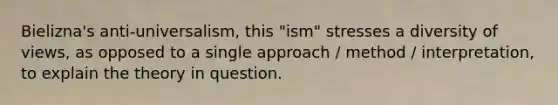 Bielizna's anti-universalism, this "ism" stresses a diversity of views, as opposed to a single approach / method / interpretation, to explain the theory in question.