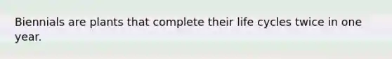 Biennials are plants that complete their life cycles twice in one year.