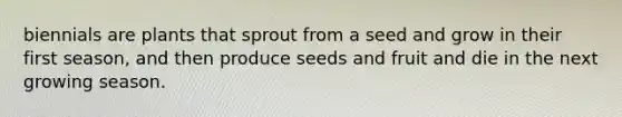 biennials are plants that sprout from a seed and grow in their first season, and then produce seeds and fruit and die in the next growing season.