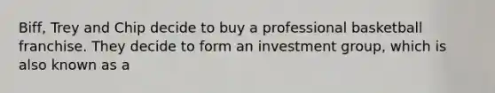 Biff, Trey and Chip decide to buy a professional basketball franchise. They decide to form an investment group, which is also known as a