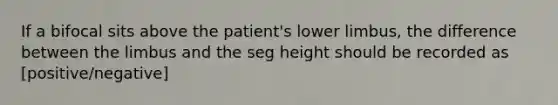 If a bifocal sits above the patient's <a href='https://www.questionai.com/knowledge/kF4ILRdZqC-lower-limb' class='anchor-knowledge'>lower limb</a>us, the difference between the limbus and the seg height should be recorded as [positive/negative]