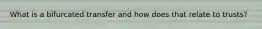 What is a bifurcated transfer and how does that relate to trusts?