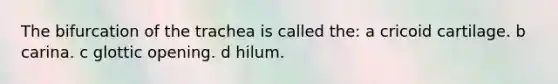 The bifurcation of the trachea is called the: a cricoid cartilage. b carina. c glottic opening. d hilum.