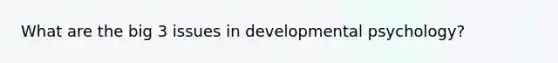 What are the big 3 issues in developmental psychology?