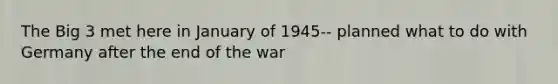 The Big 3 met here in January of 1945-- planned what to do with Germany after the end of the war