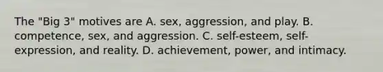 The "Big 3" motives are A. sex, aggression, and play. B. competence, sex, and aggression. C. self-esteem, self-expression, and reality. D. achievement, power, and intimacy.