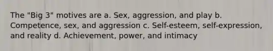 The "Big 3" motives are a. Sex, aggression, and play b. Competence, sex, and aggression c. Self-esteem, self-expression, and reality d. Achievement, power, and intimacy