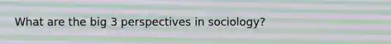 What are the big 3 perspectives in sociology?