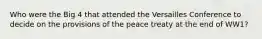 Who were the Big 4 that attended the Versailles Conference to decide on the provisions of the peace treaty at the end of WW1?