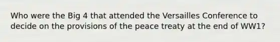 Who were the Big 4 that attended the Versailles Conference to decide on the provisions of the peace treaty at the end of WW1?