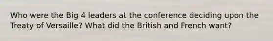 Who were the Big 4 leaders at the conference deciding upon the Treaty of Versaille? What did the British and French want?