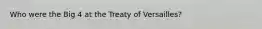 Who were the Big 4 at the Treaty of Versailles?