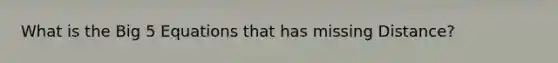 What is the Big 5 Equations that has missing Distance?