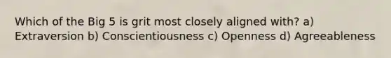 Which of the Big 5 is grit most closely aligned with? a) Extraversion b) Conscientiousness c) Openness d) Agreeableness