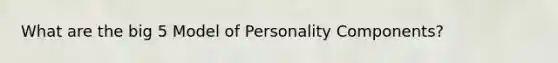 What are the big 5 Model of Personality Components?