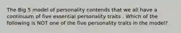 The Big 5 model of personality contends that we all have a continuum of five essential personality traits . Which of the following is NOT one of the five personality traits in the model?