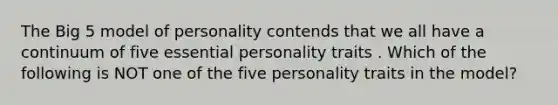 The Big 5 model of personality contends that we all have a continuum of five essential personality traits . Which of the following is NOT one of the five personality traits in the model?