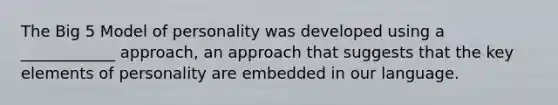 The Big 5 Model of personality was developed using a ____________ approach, an approach that suggests that the key elements of personality are embedded in our language.