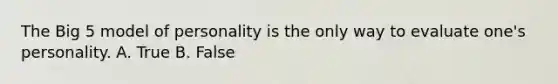 The Big 5 model of personality is the only way to evaluate one's personality. A. True B. False