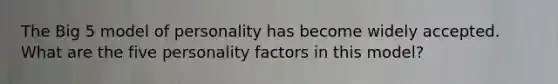 The Big 5 model of personality has become widely accepted. What are the five personality factors in this model?