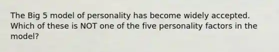 The Big 5 model of personality has become widely accepted. Which of these is NOT one of the five personality factors in the model?