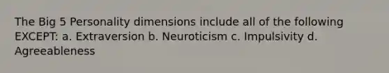 The Big 5 Personality dimensions include all of the following EXCEPT: a. Extraversion b. Neuroticism c. Impulsivity d. Agreeableness