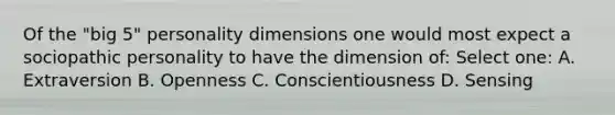 Of the "big 5" personality dimensions one would most expect a sociopathic personality to have the dimension of: Select one: A. Extraversion B. Openness C. Conscientiousness D. Sensing