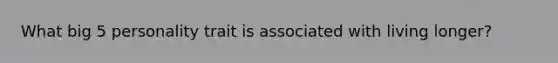 What big 5 personality trait is associated with living longer?