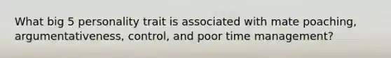 What big 5 personality trait is associated with mate poaching, argumentativeness, control, and poor time management?
