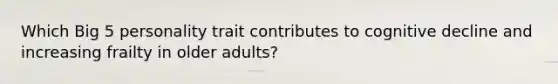 Which Big 5 personality trait contributes to cognitive decline and increasing frailty in older adults?