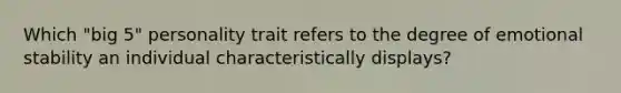 Which "big 5" personality trait refers to the degree of emotional stability an individual characteristically displays?