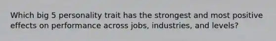 Which big 5 personality trait has the strongest and most positive effects on performance across jobs, industries, and levels?