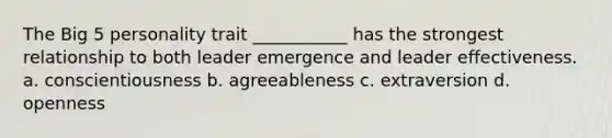 The Big 5 personality trait ___________ has the strongest relationship to both leader emergence and leader effectiveness. a. conscientiousness b. agreeableness c. extraversion d. openness