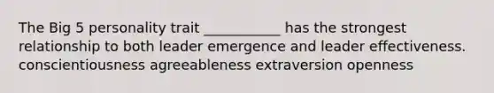 The Big 5 personality trait ___________ has the strongest relationship to both leader emergence and leader effectiveness. conscientiousness agreeableness extraversion openness