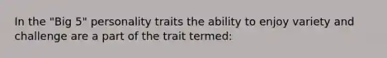 In the "Big 5" personality traits the ability to enjoy variety and challenge are a part of the trait termed: