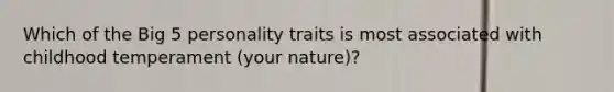 Which of the Big 5 personality traits is most associated with childhood temperament (your nature)?